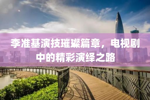 李準基演技璀璨篇章，電視劇中的精彩演繹之路