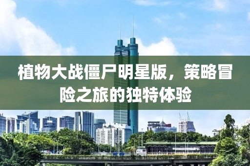 植物大戰(zhàn)僵尸明星版，策略冒險(xiǎn)之旅的獨(dú)特體驗(yàn)