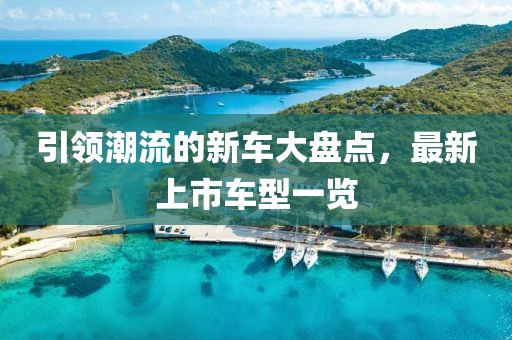 引領(lǐng)潮流的新車大盤點，最新上市車型一覽