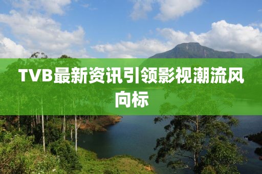 TVB最新資訊引領(lǐng)影視潮流風(fēng)向標