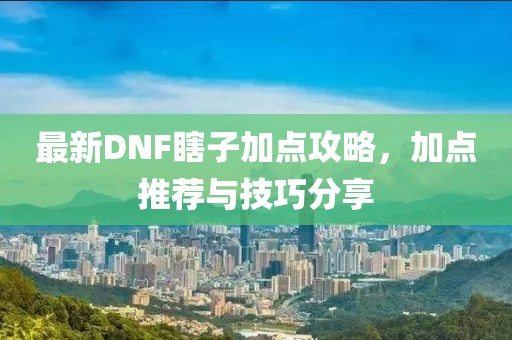 最新DNF瞎子加點(diǎn)攻略，加點(diǎn)推薦與技巧分享