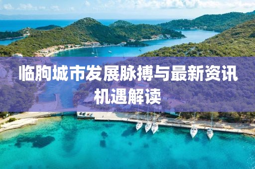 臨朐城市發(fā)展脈搏與最新資訊機遇解讀