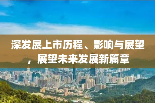 深發(fā)展上市歷程、影響與展望，展望未來發(fā)展新篇章