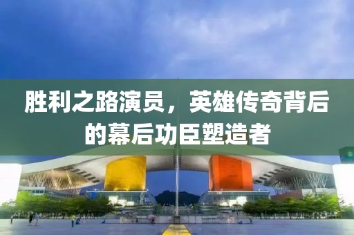 勝利之路演員，英雄傳奇背后的幕后功臣塑造者