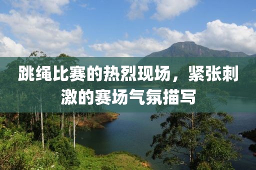 跳繩比賽的熱烈現(xiàn)場，緊張刺激的賽場氣氛描寫