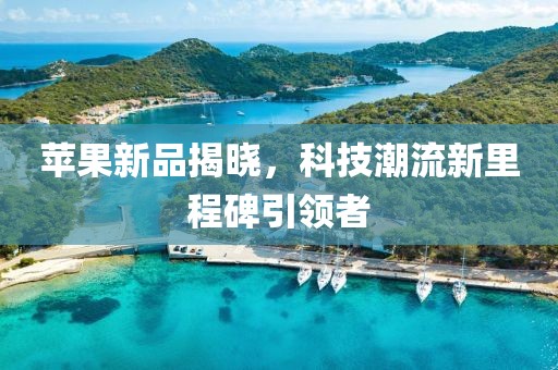 蘋果新品揭曉，科技潮流新里程碑引領(lǐng)者