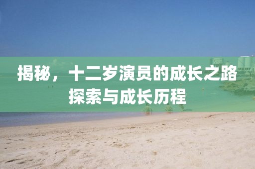 揭秘，十二歲演員的成長之路探索與成長歷程