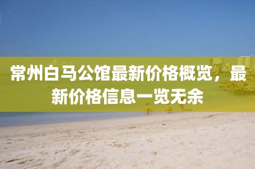 常州白馬公館最新價(jià)格概覽，最新價(jià)格信息一覽無余