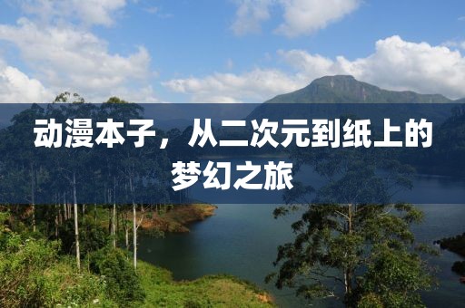 動漫本子，從二次元到紙上的夢幻之旅