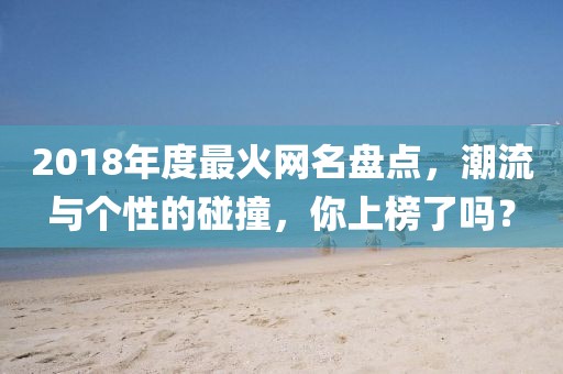 2018年度最火網(wǎng)名盤點(diǎn)，潮流與個性的碰撞，你上榜了嗎？