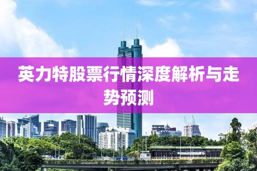 英力特股票行情深度解析與走勢預(yù)測