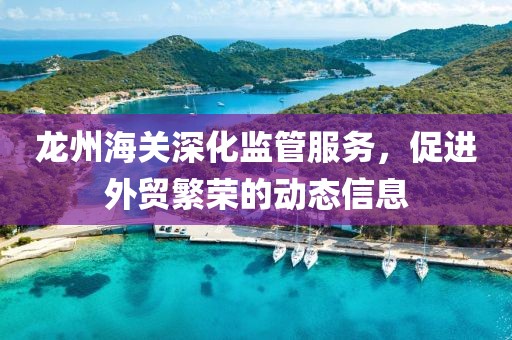 龍州海關(guān)深化監(jiān)管服務(wù)，促進(jìn)外貿(mào)繁榮的動態(tài)信息