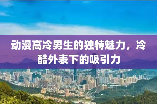 動漫高冷男生的獨(dú)特魅力，冷酷外表下的吸引力