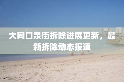 大同口泉街拆除進(jìn)展更新，最新拆除動態(tài)報道