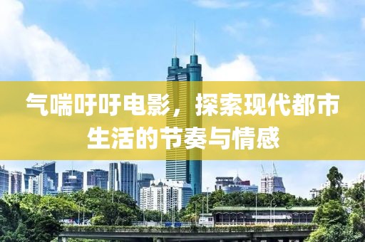 氣喘吁吁電影，探索現(xiàn)代都市生活的節(jié)奏與情感