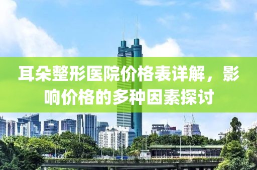 耳朵整形醫(yī)院價(jià)格表詳解，影響價(jià)格的多種因素探討
