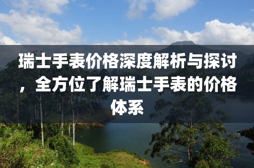 瑞士手表價格深度解析與探討，全方位了解瑞士手表的價格體系