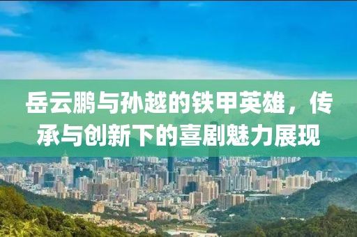 岳云鵬與孫越的鐵甲英雄，傳承與創(chuàng)新下的喜劇魅力展現(xiàn)