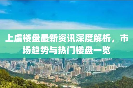 上虞樓盤最新資訊深度解析，市場趨勢與熱門樓盤一覽