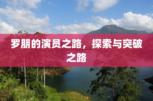 羅朋的演員之路，探索與突破之路