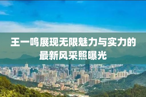 王一鳴展現(xiàn)無(wú)限魅力與實(shí)力的最新風(fēng)采照曝光