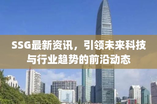 SSG最新資訊，引領(lǐng)未來科技與行業(yè)趨勢(shì)的前沿動(dòng)態(tài)