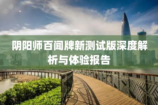 陰陽師百聞牌新測試版深度解析與體驗報告