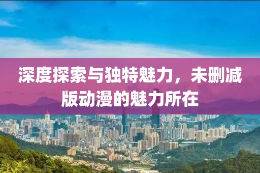 深度探索與獨(dú)特魅力，未刪減版動(dòng)漫的魅力所在