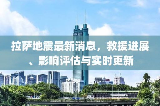 拉薩地震最新消息，救援進展、影響評估與實時更新