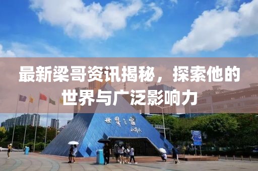 最新梁哥資訊揭秘，探索他的世界與廣泛影響力
