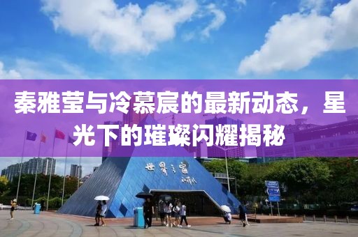 秦雅瑩與冷慕宸的最新動態(tài)，星光下的璀璨閃耀揭秘