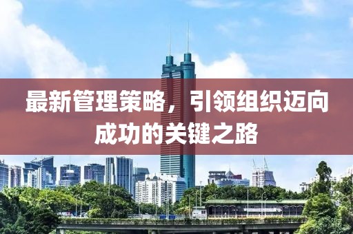 最新管理策略，引領(lǐng)組織邁向成功的關(guān)鍵之路