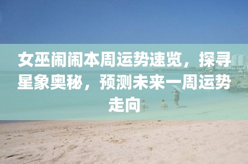 女巫鬧鬧本周運(yùn)勢(shì)速覽，探尋星象奧秘，預(yù)測(cè)未來(lái)一周運(yùn)勢(shì)走向