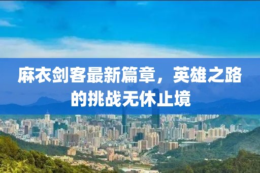 麻衣劍客最新篇章，英雄之路的挑戰(zhàn)無休止境