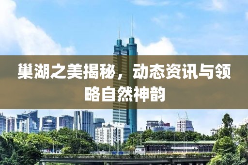 巢湖之美揭秘，動態(tài)資訊與領(lǐng)略自然神韻