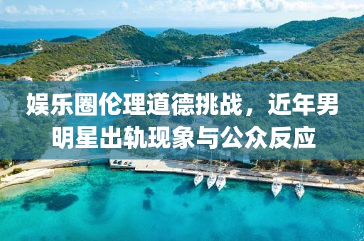 娛樂(lè)圈倫理道德挑戰(zhàn)，近年男明星出軌現(xiàn)象與公眾反應(yīng)