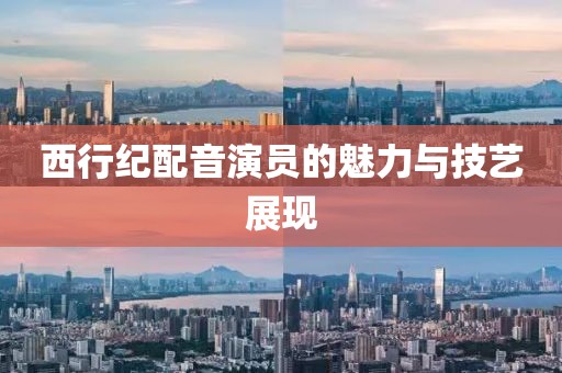 西行紀(jì)配音演員的魅力與技藝展現(xiàn)