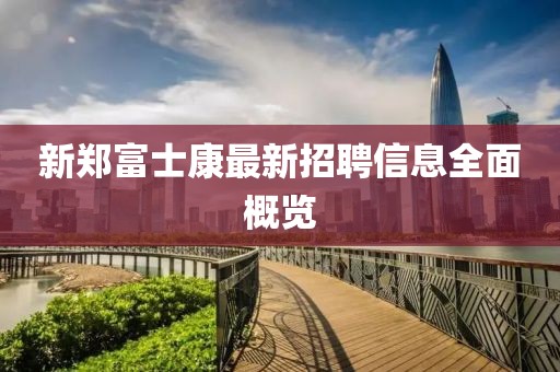 新鄭富士康最新招聘信息全面概覽