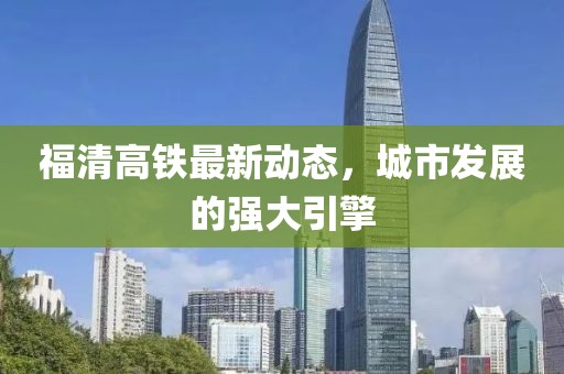 福清高鐵最新動態(tài)，城市發(fā)展的強大引擎