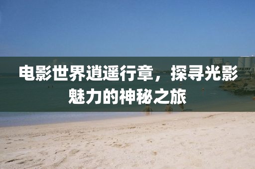 電影世界逍遙行章，探尋光影魅力的神秘之旅