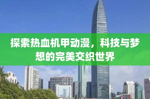 探索熱血機甲動漫，科技與夢想的完美交織世界