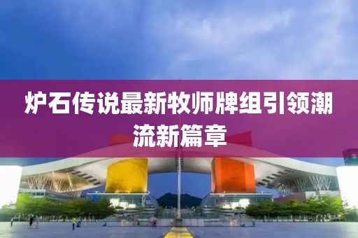 爐石傳說最新牧師牌組引領(lǐng)潮流新篇章