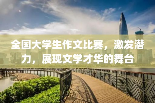 全國大學生作文比賽，激發(fā)潛力，展現(xiàn)文學才華的舞臺