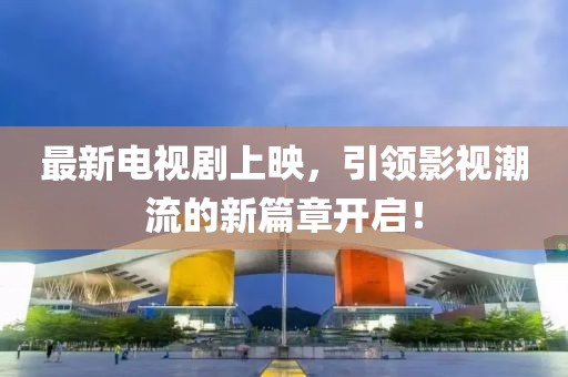 最新電視劇上映，引領(lǐng)影視潮流的新篇章開啟！