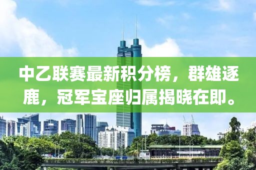 中乙聯(lián)賽最新積分榜，群雄逐鹿，冠軍寶座歸屬揭曉在即。