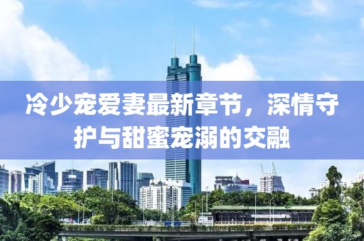 冷少寵愛(ài)妻最新章節(jié)，深情守護(hù)與甜蜜寵溺的交融