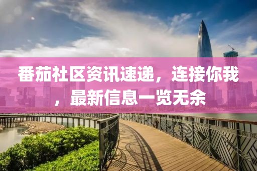 番茄社區(qū)資訊速遞，連接你我，最新信息一覽無余