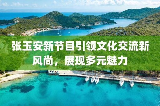 張玉安新節(jié)目引領(lǐng)文化交流新風(fēng)尚，展現(xiàn)多元魅力
