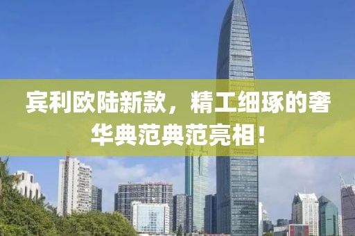 賓利歐陸新款，精工細(xì)琢的奢華典范典范亮相！