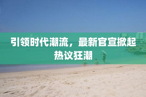 引領(lǐng)時代潮流，最新官宣掀起熱議狂潮